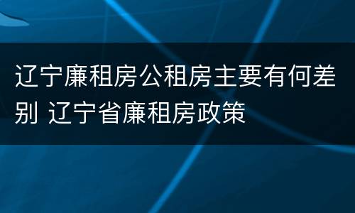 辽宁廉租房公租房主要有何差别 辽宁省廉租房政策