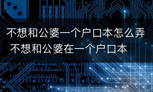 不想和公婆一个户口本怎么弄 不想和公婆在一个户口本