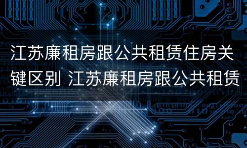 江苏廉租房跟公共租赁住房关键区别 江苏廉租房跟公共租赁住房关键区别是什么
