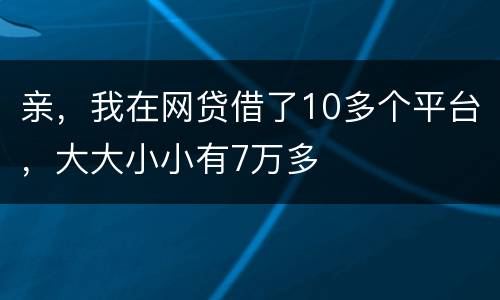 亲，我在网贷借了10多个平台，大大小小有7万多