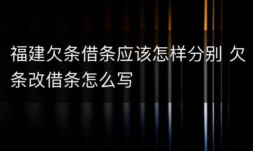 福建欠条借条应该怎样分别 欠条改借条怎么写