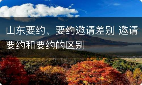山东要约、要约邀请差别 邀请要约和要约的区别