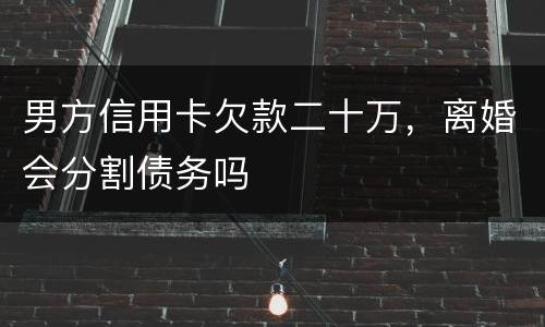 男方信用卡欠款二十万，离婚会分割债务吗
