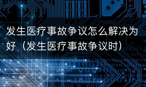 发生医疗事故争议怎么解决为好（发生医疗事故争议时）