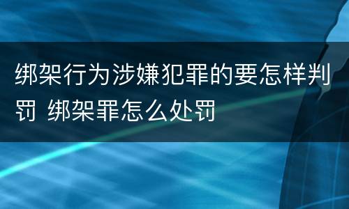 绑架行为涉嫌犯罪的要怎样判罚 绑架罪怎么处罚
