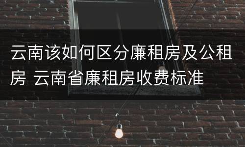 云南该如何区分廉租房及公租房 云南省廉租房收费标准