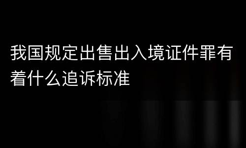 我国规定出售出入境证件罪有着什么追诉标准