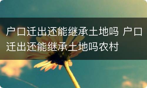 户口迁出还能继承土地吗 户口迁出还能继承土地吗农村