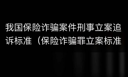 我国保险诈骗案件刑事立案追诉标准（保险诈骗罪立案标准2021）