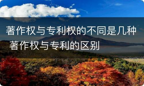 著作权与专利权的不同是几种 著作权与专利的区别
