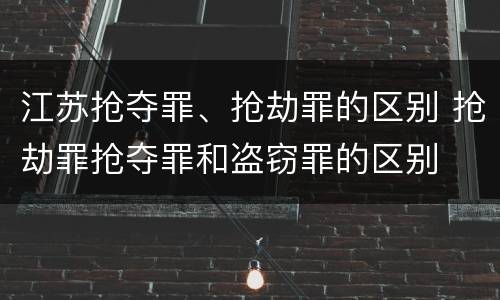 江苏抢夺罪、抢劫罪的区别 抢劫罪抢夺罪和盗窃罪的区别
