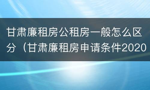 甘肃廉租房公租房一般怎么区分（甘肃廉租房申请条件2020）