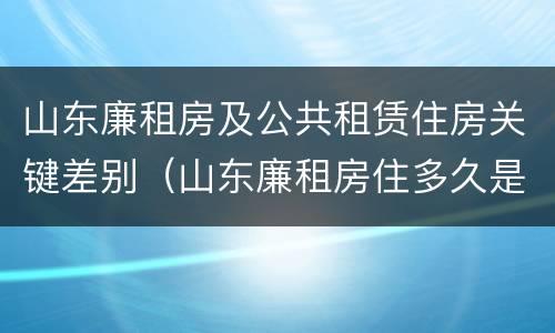 山东廉租房及公共租赁住房关键差别（山东廉租房住多久是自己的）