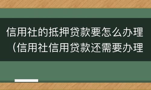 信用社的抵押贷款要怎么办理（信用社信用贷款还需要办理抵押手续吗）