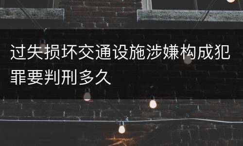 过失损坏交通设施涉嫌构成犯罪要判刑多久