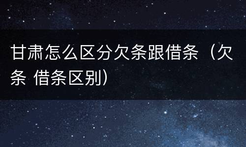 甘肃怎么区分欠条跟借条（欠条 借条区别）