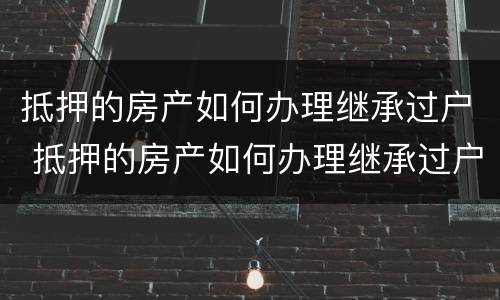抵押的房产如何办理继承过户 抵押的房产如何办理继承过户手续