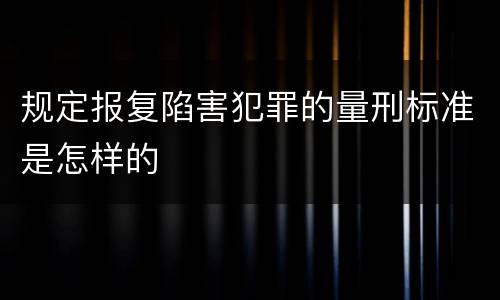 规定报复陷害犯罪的量刑标准是怎样的