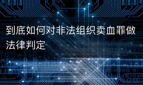 到底如何对非法组织卖血罪做法律判定