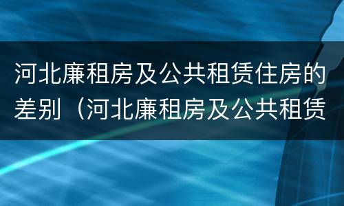 河北廉租房及公共租赁住房的差别（河北廉租房及公共租赁住房的差别有多大）