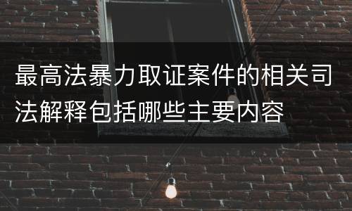 最高法暴力取证案件的相关司法解释包括哪些主要内容