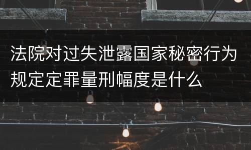 法院对过失泄露国家秘密行为规定定罪量刑幅度是什么