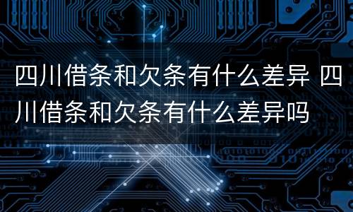 四川借条和欠条有什么差异 四川借条和欠条有什么差异吗