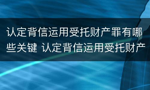 认定背信运用受托财产罪有哪些关键 认定背信运用受托财产罪有哪些关键条款
