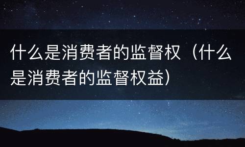 什么是消费者的监督权（什么是消费者的监督权益）