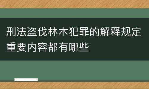 刑法盗伐林木犯罪的解释规定重要内容都有哪些