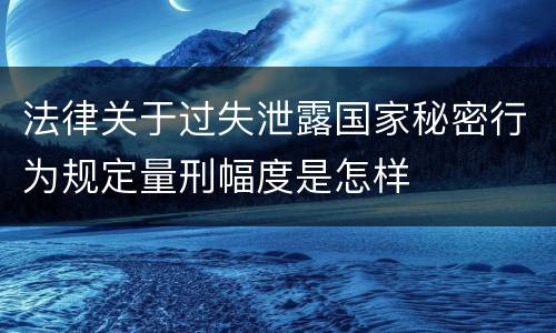 法律关于过失泄露国家秘密行为规定量刑幅度是怎样