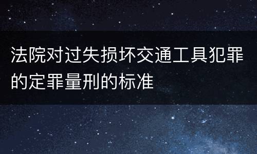 法院对过失损坏交通工具犯罪的定罪量刑的标准