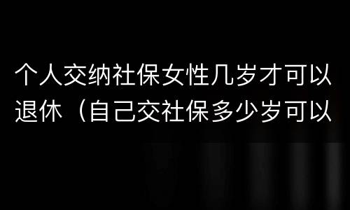 个人交纳社保女性几岁才可以退休（自己交社保多少岁可以退休,女）