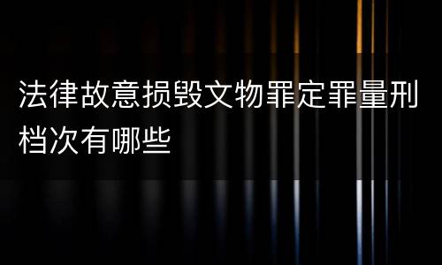 法律故意损毁文物罪定罪量刑档次有哪些
