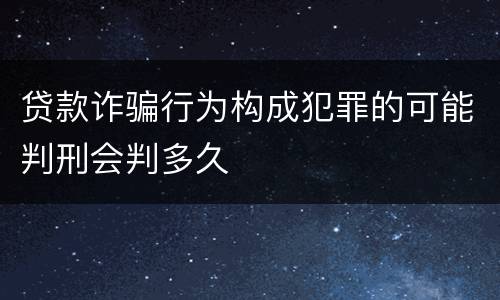 贷款诈骗行为构成犯罪的可能判刑会判多久
