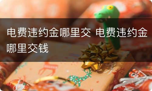 电费违约金哪里交 电费违约金哪里交钱