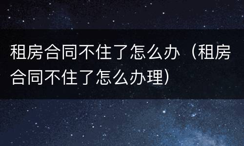 租房合同不住了怎么办（租房合同不住了怎么办理）