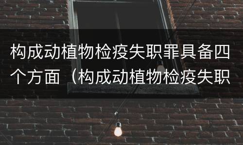 构成动植物检疫失职罪具备四个方面（构成动植物检疫失职罪具备四个方面的特点）