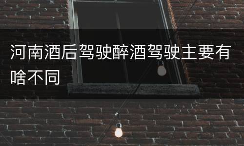 河南酒后驾驶醉酒驾驶主要有啥不同