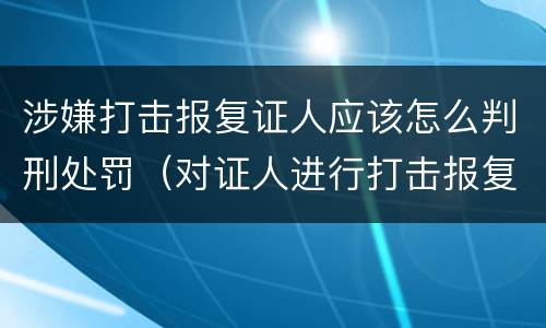 涉嫌打击报复证人应该怎么判刑处罚（对证人进行打击报复构成什么罪）