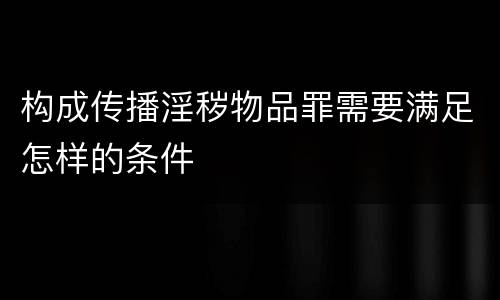 构成传播淫秽物品罪需要满足怎样的条件