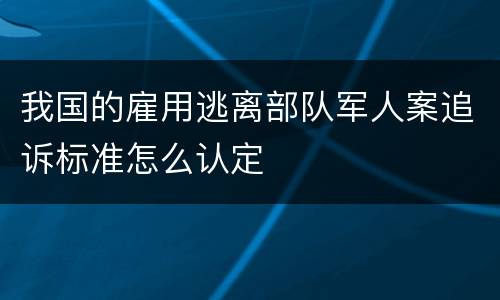 我国的雇用逃离部队军人案追诉标准怎么认定