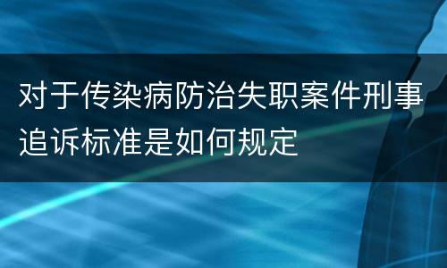 对于传染病防治失职案件刑事追诉标准是如何规定