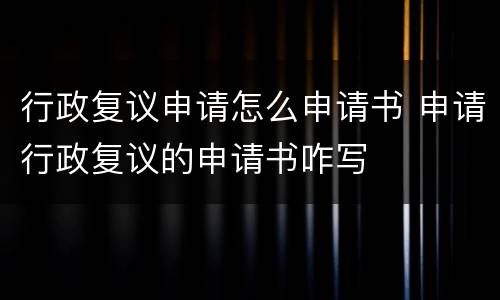 行政复议申请怎么申请书 申请行政复议的申请书咋写