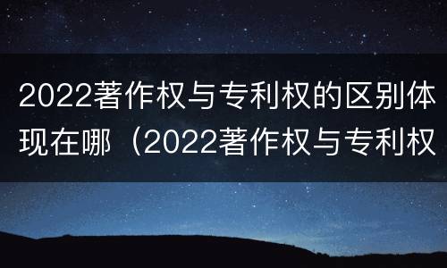 2022著作权与专利权的区别体现在哪（2022著作权与专利权的区别体现在哪方面）