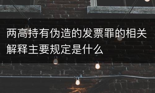 两高持有伪造的发票罪的相关解释主要规定是什么