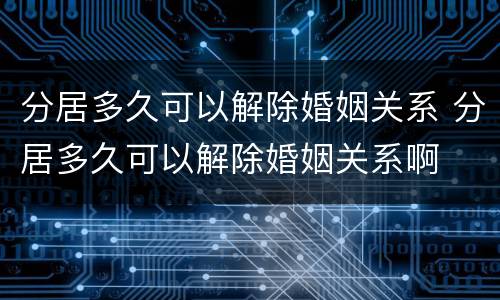 分居多久可以解除婚姻关系 分居多久可以解除婚姻关系啊
