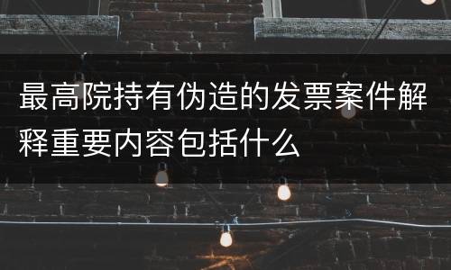 最高院持有伪造的发票案件解释重要内容包括什么