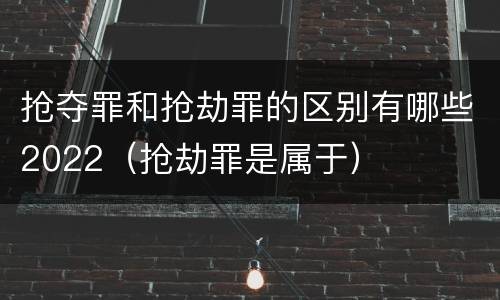 抢夺罪和抢劫罪的区别有哪些2022（抢劫罪是属于）