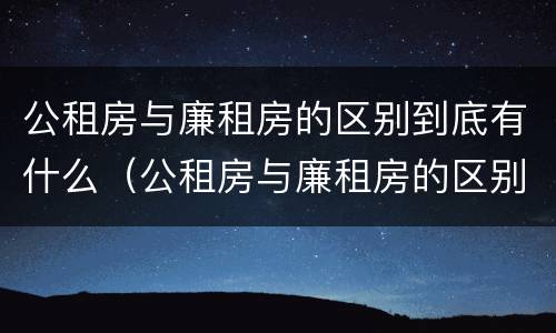 公租房与廉租房的区别到底有什么（公租房与廉租房的区别到底有什么区别）
